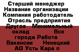 Старший менеджер › Название организации ­ Компания-работодатель › Отрасль предприятия ­ Другое › Минимальный оклад ­ 25 000 - Все города Работа » Вакансии   . Ненецкий АО,Усть-Кара п.